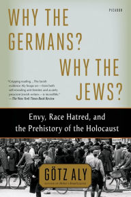 Title: Why the Germans? Why the Jews?: Envy, Race Hatred, and the Prehistory of the Holocaust, Author: Gotz Aly