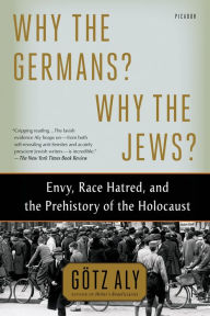Title: Why the Germans? Why the Jews?: Envy, Race Hatred, and the Prehistory of the Holocaust, Author: Götz Aly