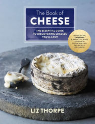 Title: The Book of Cheese: The Essential Guide to Discovering Cheeses You'll Love, Author: Liz Thorpe