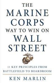 Title: The Marine Corps Way to Win on Wall Street: 11 Key Principles from Battlefield to Boardroom, Author: Ken Marlin