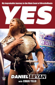 Title: Yes!: My Improbable Journey to the Main Event of WrestleMania, Author: Daniel Bryan