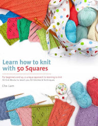 Title: Learn How to Knit with 50 Squares: For Beginners and Up, a Unique Approach to Learning to Knit, Author: Che Lam