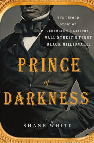 Title: Prince of Darkness: The Untold Story of Jeremiah G. Hamilton, Wall Street's First Black Millionaire, Author: Shane White