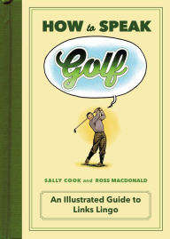 Title: How to Speak Golf: An Illustrated Guide to Links Lingo, Author: Sally Cook