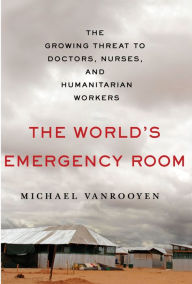 Title: The World's Emergency Room: The Growing Threat to Doctors, Nurses, and Humanitarian Workers, Author: Michael VanRooyen