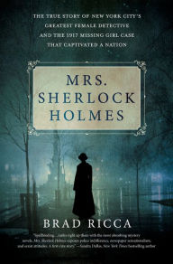 Title: Mrs. Sherlock Holmes: The True Story of New York City's Greatest Female Detective and the 1917 Missing Girl Case That Captivated a Nation, Author: Brad Ricca