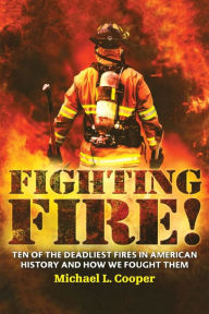 Title: Fighting Fire!: Ten of the Deadliest Fires in American History and How We Fought Them, Author: Michael L. Cooper