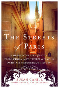 Title: The Streets of Paris: A Guide to the City of Light Following in the Footsteps of Famous Parisians Throughout History, Author: Susan Cahill