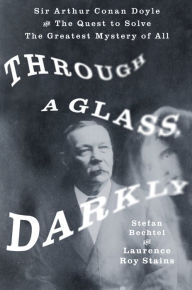 Title: Through a Glass, Darkly: Sir Arthur Conan Doyle and the Quest to Solve the Greatest Mystery of All, Author: Stefan Bechtel