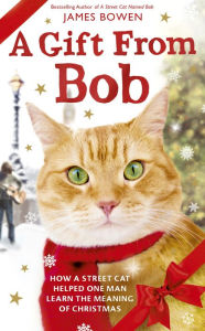 Title: A Gift from Bob: How a Street Cat Helped One Man Learn the Meaning of Christmas, Author: James Bowen