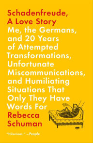 Title: Schadenfreude, A Love Story: Me, the Germans, and 20 Years of Attempted Transformations, Unfortunate Miscommunications, and Humiliating Situations That Only They Have Words For, Author: Rebecca Schuman