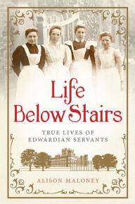 Title: Life Below Stairs: True Lives of Edwardian Servants, Author: Alison Maloney