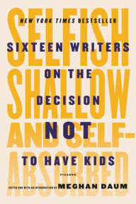 Title: Selfish, Shallow, and Self-Absorbed: Sixteen Writers on the Decision Not to Have Kids, Author: Meghan Daum