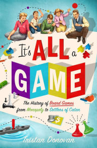 Title: It's All a Game: The History of Board Games from Monopoly to Settlers of Catan, Author: Tristan Donovan