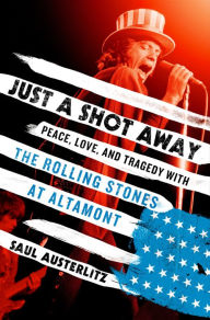 Title: Just a Shot Away: Peace, Love, and Tragedy with the Rolling Stones at Altamont, Author: Saul Austerlitz