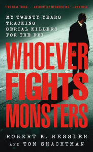 Title: Whoever Fights Monsters: My Twenty Years Tracking Serial Killers for the FBI, Author: Robert K. Ressler