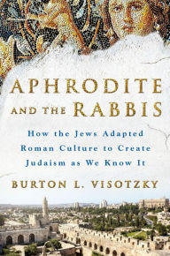 Title: Aphrodite and the Rabbis: How the Jews Adapted Roman Culture to Create Judaism as We Know It, Author: Burton L. Visotzky