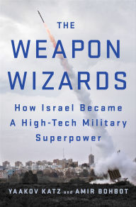 Title: The Weapon Wizards: How Israel Became A High-Tech Military Superpower, Author: Yaakov Katz