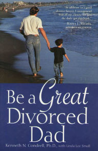 Title: Be a Great Divorced Dad, Author: Kenneth N. Condrell