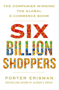 Title: Six Billion Shoppers: The Companies Winning the Global E-Commerce Boom, Author: Porter Erisman