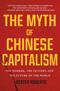 Free books download for nook The Myth of Chinese Capitalism: The Worker, the Factory, and the Future of the World 9781250089373 by Dexter Roberts