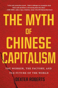 Title: The Myth of Chinese Capitalism: The Worker, the Factory, and the Future of the World, Author: Dexter Roberts