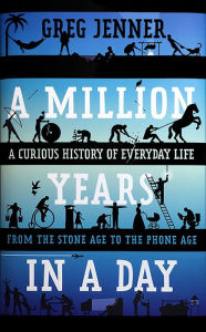 Title: A Million Years in a Day: A Curious History of Everyday Life from the Stone Age to the Phone Age, Author: Greg Jenner
