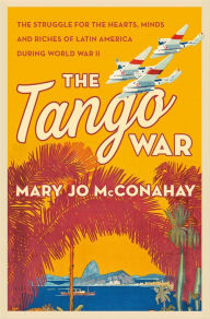 Title: The Tango War: The Struggle for the Hearts, Minds and Riches of Latin America During World War II, Author: Mary Jo McConahay