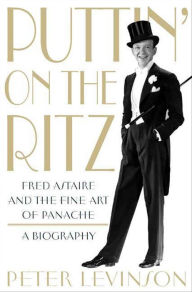 Title: Puttin' On the Ritz: Fred Astaire and the Fine Art of Panache, A Biography, Author: Peter Levinson