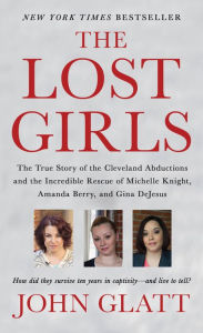 Title: The Lost Girls: The True Story of the Cleveland Abductions and the Incredible Rescue of Michelle Knight, Amanda Berry, and Gina DeJesus, Author: John Glatt