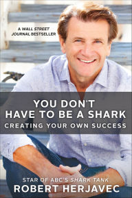 Title: You Don't Have to Be a Shark: Creating Your Own Success, Author: Robert Herjavec