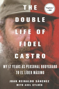 Title: The Double Life of Fidel Castro: My 17 Years as Personal Bodyguard to El Lider Maximo, Author: Juan Reinaldo Sanchez