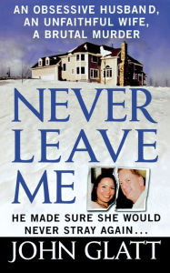 Title: Never Leave Me: A True Story of Marriage, Deception, and Brutal Murder, Author: John Glatt