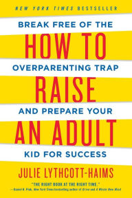 Title: How to Raise an Adult: Break Free of the Overparenting Trap and Prepare Your Kid for Success, Author: Julie Lythcott-Haims