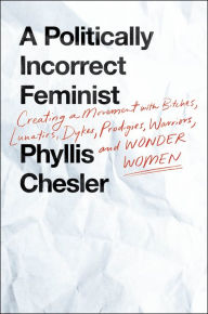 Title: A Politically Incorrect Feminist: Creating a Movement with Bitches, Lunatics, Dykes, Prodigies, Warriors, and Wonder Women, Author: Phyllis Chesler Ph.D.