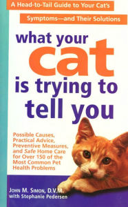 Title: What Your Cat Is Trying To Tell You: A Head-to-Tail Guide for Your Cat's Symptoms - and Solutions, Author: John M. Simon D.V.M.