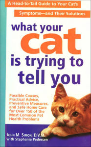 Title: What Your Cat Is Trying to Tell You: A Head-to-Tail Guide for Your Cat's Symptoms-and Their Solutions, Author: John M. Simon