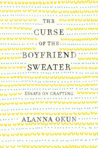 Rapidshare download pdf books The Curse of the Boyfriend Sweater: Essays on Crafting by Alanna Okun