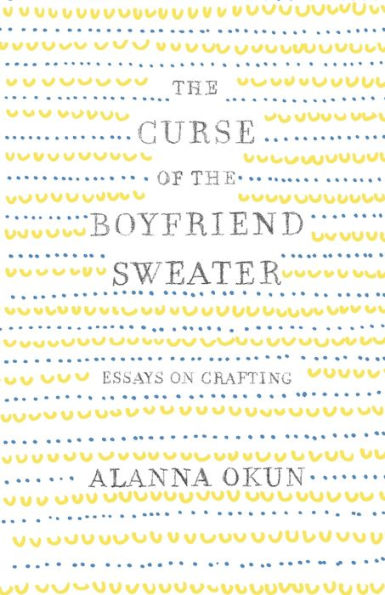 The Curse of the Boyfriend Sweater: Essays on Crafting