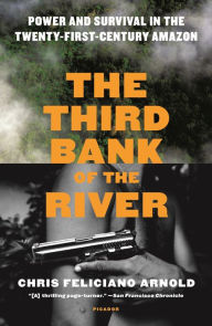 Title: The Third Bank of the River: Power and Survival in the Twenty-First-Century Amazon, Author: Chris Feliciano Arnold