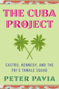 Title: The Cuba Project: Castro, Kennedy, and the FBI's Tamale Squad, Author: Peter Pavia