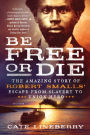 Be Free or Die: The Amazing Story of Robert Smalls' Escape from Slavery to Union Hero