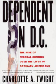 Title: Dependent on D.C.: The Rise of Federal Control over the Lives of Ordinary Americans, Author: Charlotte A. Twight