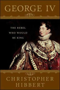 Title: George IV: The Rebel Who Would Be King, Author: Christopher Hibbert