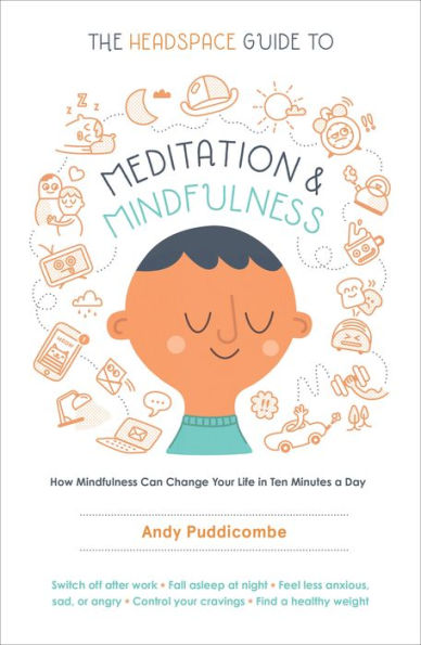 The Headspace Guide to Meditation and Mindfulness: How Mindfulness Can Change Your Life in Ten Minutes a Day