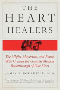 Title: The Heart Healers: The Misfits, Mavericks, and Rebels Who Created the Greatest Medical Breakthrough of Our Lives, Author: James Forrester M.D.