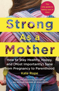 Title: Strong As a Mother: How to Stay Healthy, Happy, and (Most Importantly) Sane from Pregnancy to Parenthood: The Only Guide to Taking Care of YOU!, Author: Kate Rope