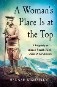 Title: A Woman's Place Is at the Top: A Biography of Annie Smith Peck, Queen of the Climbers, Author: Hannah Kimberley
