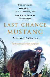 Title: Last Chance Mustang: The Story of One Horse, One Horseman, and One Final Shot at Redemption, Author: Mitchell Bornstein