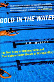 Title: Gold in the Water: The True Story of Ordinary Men and Their Extraordinary Dream of Olympic Glory, Author: P. H. Mullen